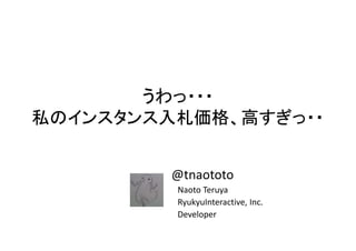 うわっ・・・
私のインスタンス入札価格、高すぎっ・・

@tnaototo
Naoto Teruya
RyukyuInteractive, Inc.
Developer

 
