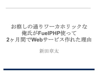 お察しの通りワーカホリックな
俺氏がFuelPHP使って
2ヶ月間でWebサービス作れた理由
新田章太

 