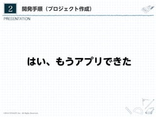 2	

開発手順（プロジェクト作成）

はい、もうアプリできた

©2014 VITALIFY Inc. All Rights Reserved.	

10	

 
