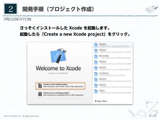 2	

開発手順（プロジェクト作成）

さっそくインストールした Xcode を起動します。
起動したら「Create a new Xcode project」をクリック。

©2014 VITALIFY Inc. All Rights Reserved.	

5	

 