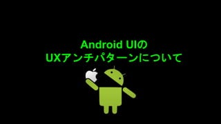 Android UIの
UXアンチパターンについて
 