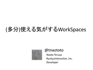 (多分)使える気がするWorkSpaces
@tnaototo
Naoto Teruya
RyukyuInteractive, Inc.
Developer
 