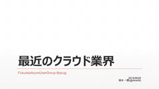 最近のクラウド業界
FukuokaAzureUserGroup #jazug
2014/06/29
濱本 一慶(@Airish9)
 