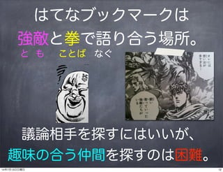 はてなブックマークは
強敵と拳で語り合う場所。
と も ことば なぐ
議論相手を探すにはいいが、
趣味の合う仲間を探すのは困難。
1214年7月13日日曜日
 
