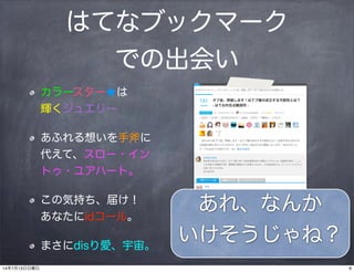 はてなブックマーク
での出会い
カラースター★は
輝くジュエリー
あふれる想いを手斧に
代えて、スロー・イン
トゥ・ユアハート。
この気持ち、届け！
あなたにidコール。
まさにdisり愛、宇宙。
あれ、なんか
いけそうじゃね？
614年7月13日日曜日
 