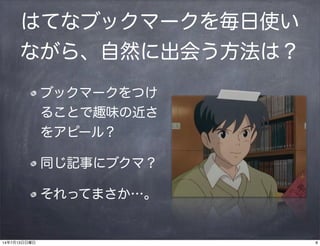 はてなブックマークを毎日使い
ながら、自然に出会う方法は？
ブックマークをつけ
ることで趣味の近さ
をアピール？
同じ記事にブクマ？
それってまさか…。
814年7月13日日曜日
 