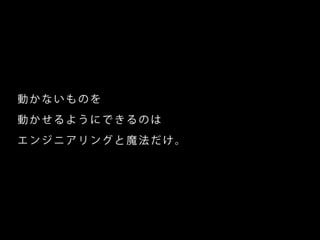動 か な い も の を
動 か せる よ う に で きる の は
エ ン ジ ニ ア リ ング と 魔 法 だ け。
 
