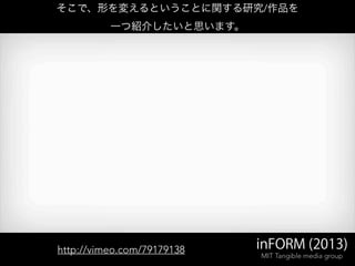 inFORM (2013)
MIT Tangible media group
そこで、形を変えるということに関する研究/作品を
一つ紹介したいと思います。
http://vimeo.com/79179138
 
