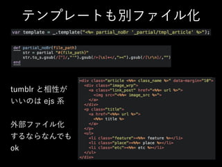 テンプレートも別ファイル化
tumblr と相性が
いいのは ejs 系
!
外部ファイル化
するならなんでも
ok
 