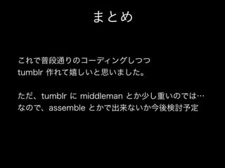 まとめ
これで普段通りのコーディングしつつ
tumblr 作れて嬉しいと思いました。
!
ただ、tumblr に middleman とか少し重いのでは…
なので、assemble とかで出来ないか今後検討予定
 