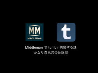 Middleman で tumblr 構築する話
かなり自己流の体験談
 