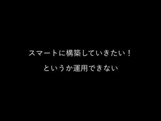 スマートに構築していきたい！ 
というか運用できない
 