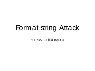 Format string Attack
'14 7.27 CTF勉強会@UEC
 