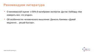 www.luxoft-training.ru
Рекомендуем литература
 О минимаксной оценке и 90%-й калибровке экспертов: Дуглас Хаббард «Как
измерить все, что угодно».
 Об особенностях человеческого мышления: Даниэль Канеман «Думай
медленно… решай быстро».
 