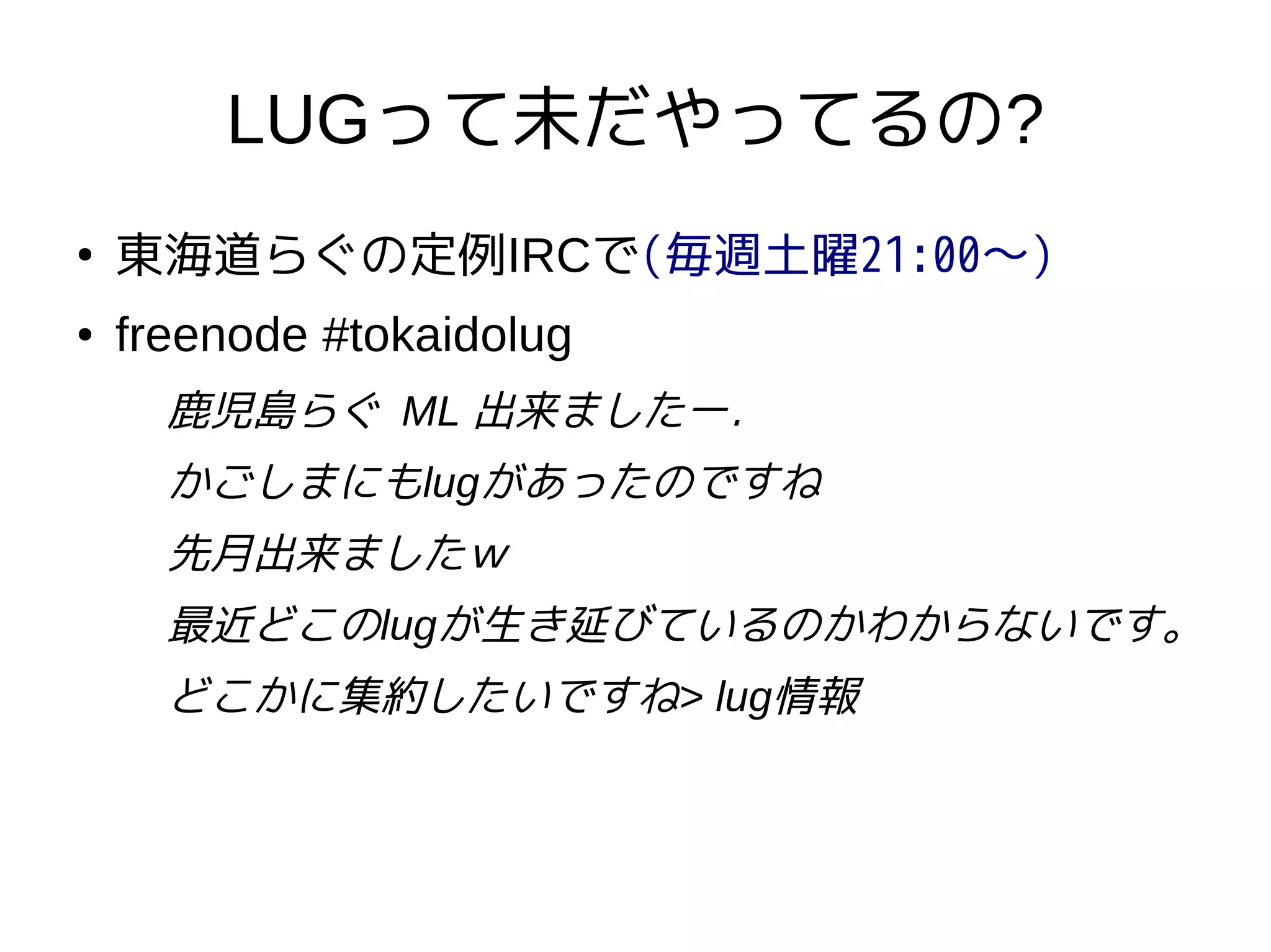 LUGって未だやってるの?
●
東海道らぐの定例IRCで(毎週土曜21:00〜)
● freenode #tokaidolug
鹿児島らぐ ML 出来ましたー．
かごしまにもlugがあったのですね
先月出来ましたｗ
最近どこのlugが生き延びているのかわからないです。
どこかに集約したいですね> lug情報
 