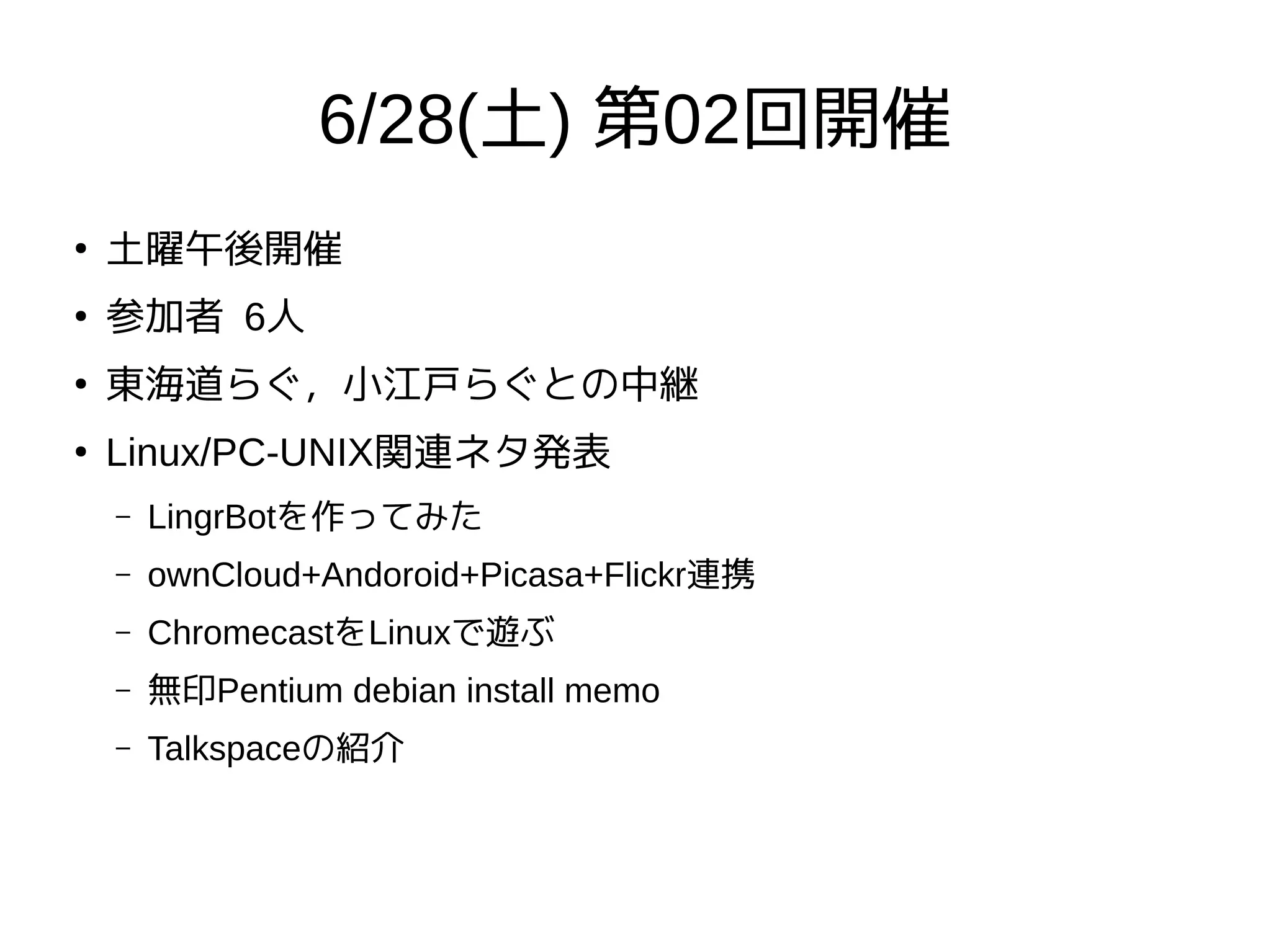 6/28(土) 第02回開催
●
土曜午後開催
●
参加者 6人
●
東海道らぐ，小江戸らぐとの中継
●
Linux/PC-UNIX関連ネタ発表
– LingrBotを作ってみた
– ownCloud+Andoroid+Picasa+Flickr連携
– ChromecastをLinuxで遊ぶ
– 無印Pentium debian install memo
– Talkspaceの紹介
 