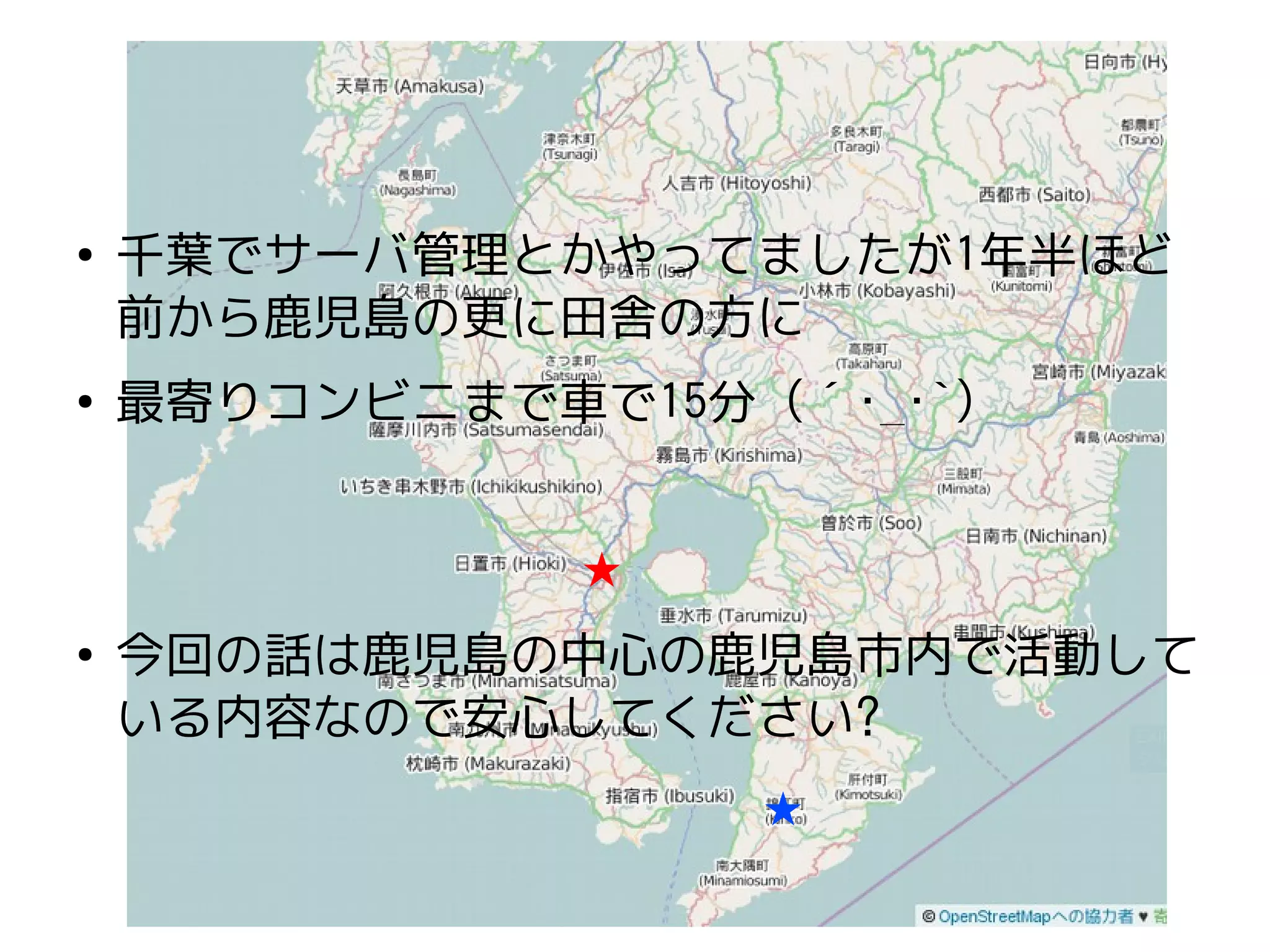 ●
千葉でサーバ管理とかやってましたが1年半ほど
前から鹿児島の更に田舎の方に
●
最寄りコンビニまで車で15分 (´･_･`)
●
今回の話は鹿児島の中心の鹿児島市内で活動して
いる内容なので安心してください?
★
★
 