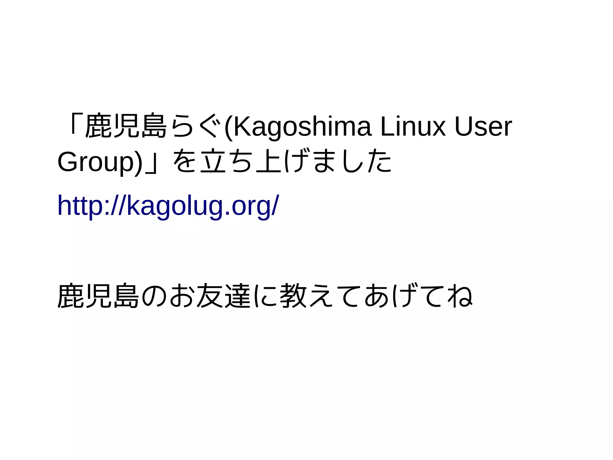 「鹿児島らぐ(Kagoshima Linux User
Group)」を立ち上げました
http://kagolug.org/
鹿児島のお友達に教えてあげてね
 