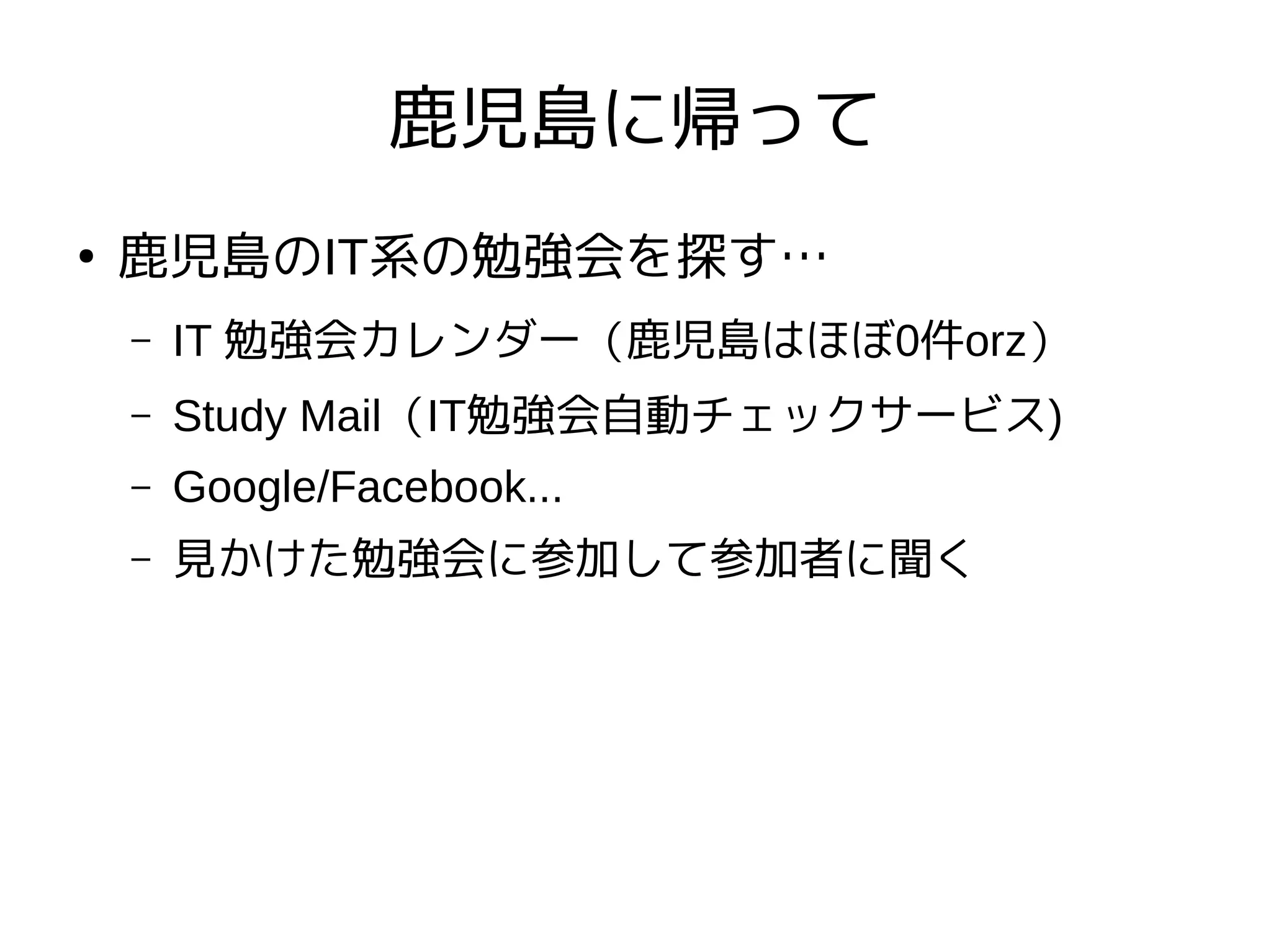 鹿児島に帰って
●
鹿児島のIT系の勉強会を探す…
– IT 勉強会カレンダー（鹿児島はほぼ0件orz）
– Study Mail（IT勉強会自動チェックサービス)
– Google/Facebook...
– 見かけた勉強会に参加して参加者に聞く
 
