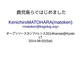 鹿児島らぐはじめました
KenichiroMATOHARA(matoken)
<matoken@kagolug.org>
オープンソースカンファレンス2014Kansai@Kyoto
LT
2014-08-02(Sat)
 