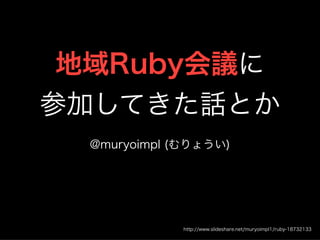 地域Ruby会議に 
参加してきた話とか 
@muryoimpl (むりょうい) 
年月日土曜日 
http://www.slideshare.net/muryoimpl1/ruby-18732133 
 