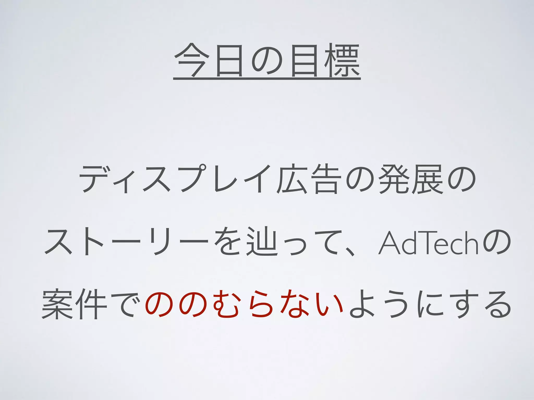 今日の目標 
ディスプレイ広告の発展の 
ストーリーを辿って、AdTechの 
案件でののむらないようにする 
 