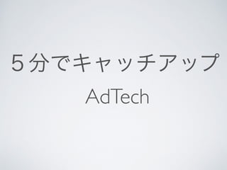 ５分でキャッチアップ 
AdTech 
 