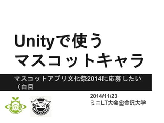 Unityで使う 
マスコットキャラ 
マスコットアプリ文化祭2014に応募したい 
（白目 
2014/11/23 
ミニLT大会@金沢大学 
 