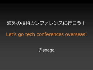 海外の技術カンファレンスに行こう！ 
Let’s go tech conferences overseas! 
@snaga 
 