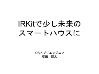 IRKitで少し未来の 
スマートハウスに 
iOSアプリエンジニア 
石田陽太 
 