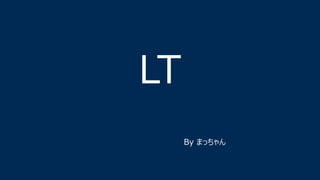 LT 
By まっちゃん 
 