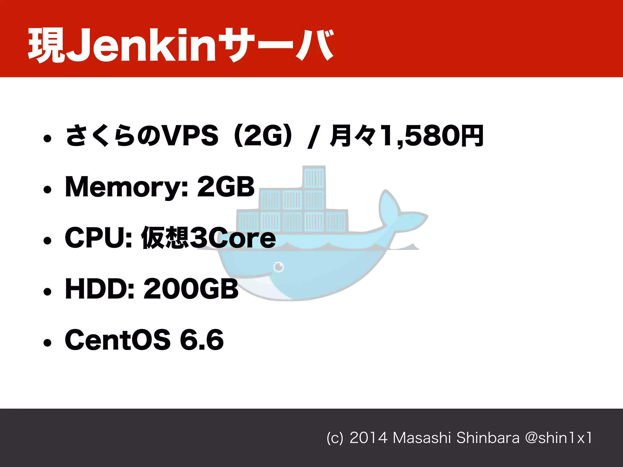 現Jenkinサーバ
(c) 2014 Masashi Shinbara @shin1x1
• さくらのVPS（2G）/ 月々1,580円
• Memory: 2GB
• CPU: 仮想3Core
• HDD: 200GB
• CentOS 6.6
 