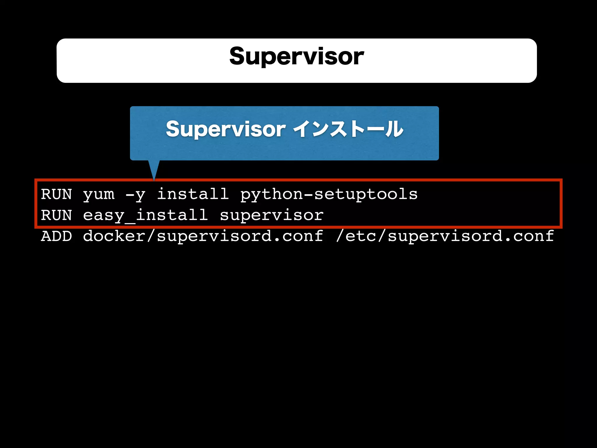 RUN yum -y install python-setuptools
RUN easy_install supervisor
ADD docker/supervisord.conf /etc/supervisord.conf
Supervisor
Supervisor インストール
 