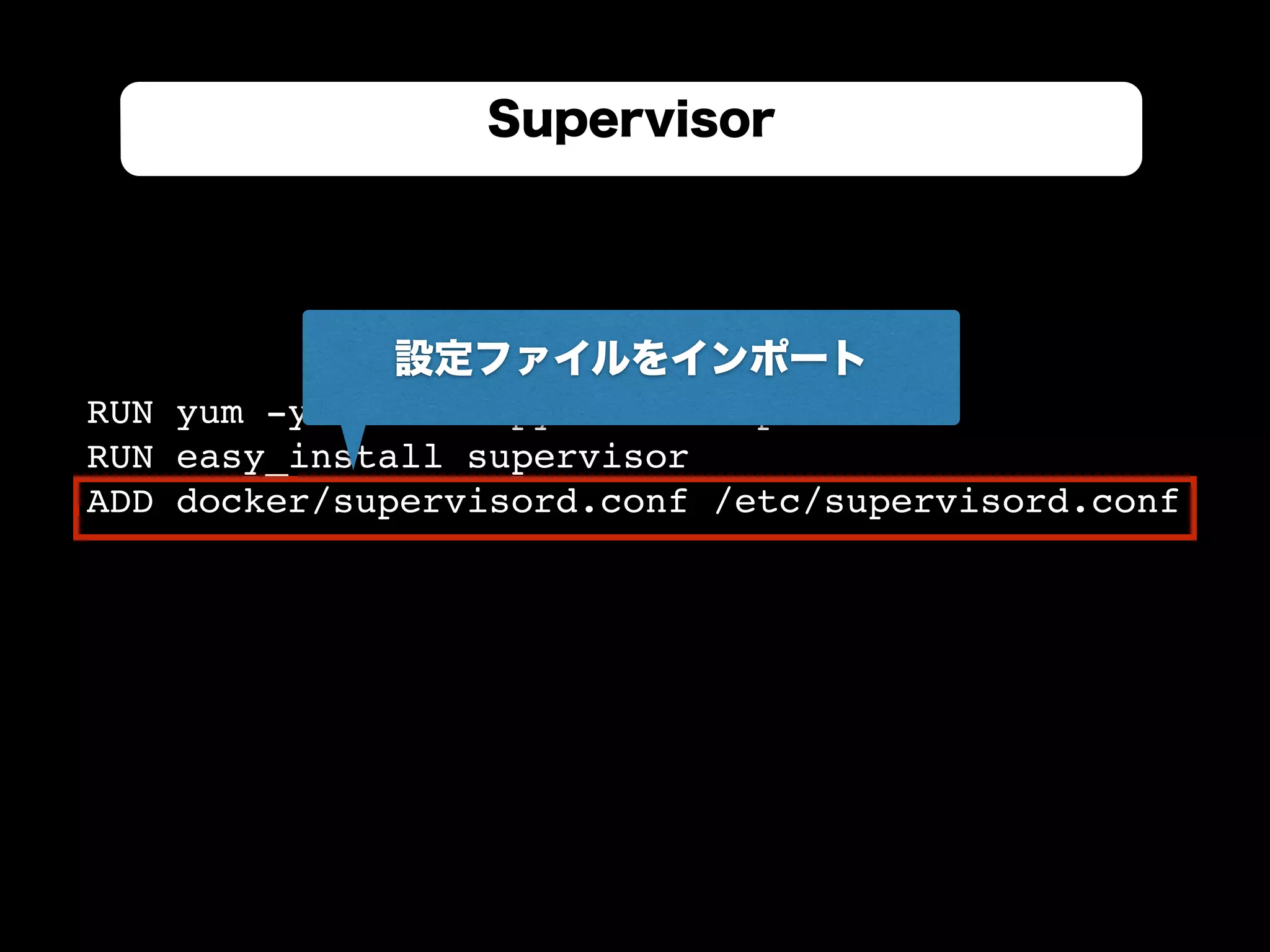 RUN yum -y install python-setuptools
RUN easy_install supervisor
ADD docker/supervisord.conf /etc/supervisord.conf
Supervisor
設定ファイルをインポート
 