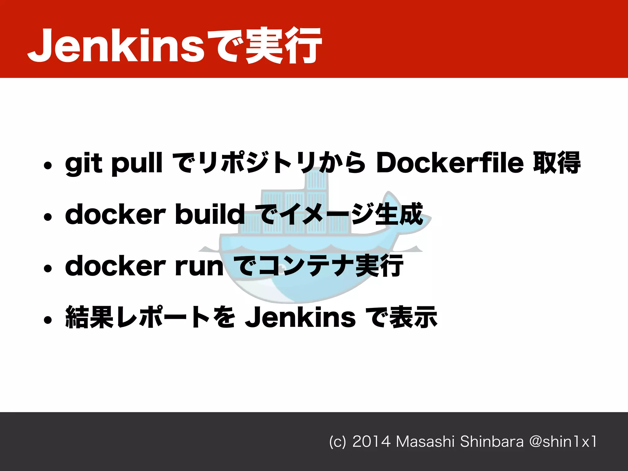Jenkinsで実行
(c) 2014 Masashi Shinbara @shin1x1
• git pull でリポジトリから Dockerﬁle 取得
• docker build でイメージ生成
• docker run でコンテナ実行
• 結果レポートを Jenkins で表示
 