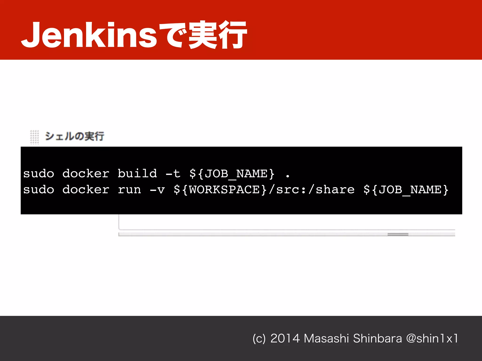 Jenkinsで実行
(c) 2014 Masashi Shinbara @shin1x1
sudo docker build -t ${JOB_NAME} .
sudo docker run -v ${WORKSPACE}/src:/share ${JOB_NAME}
 