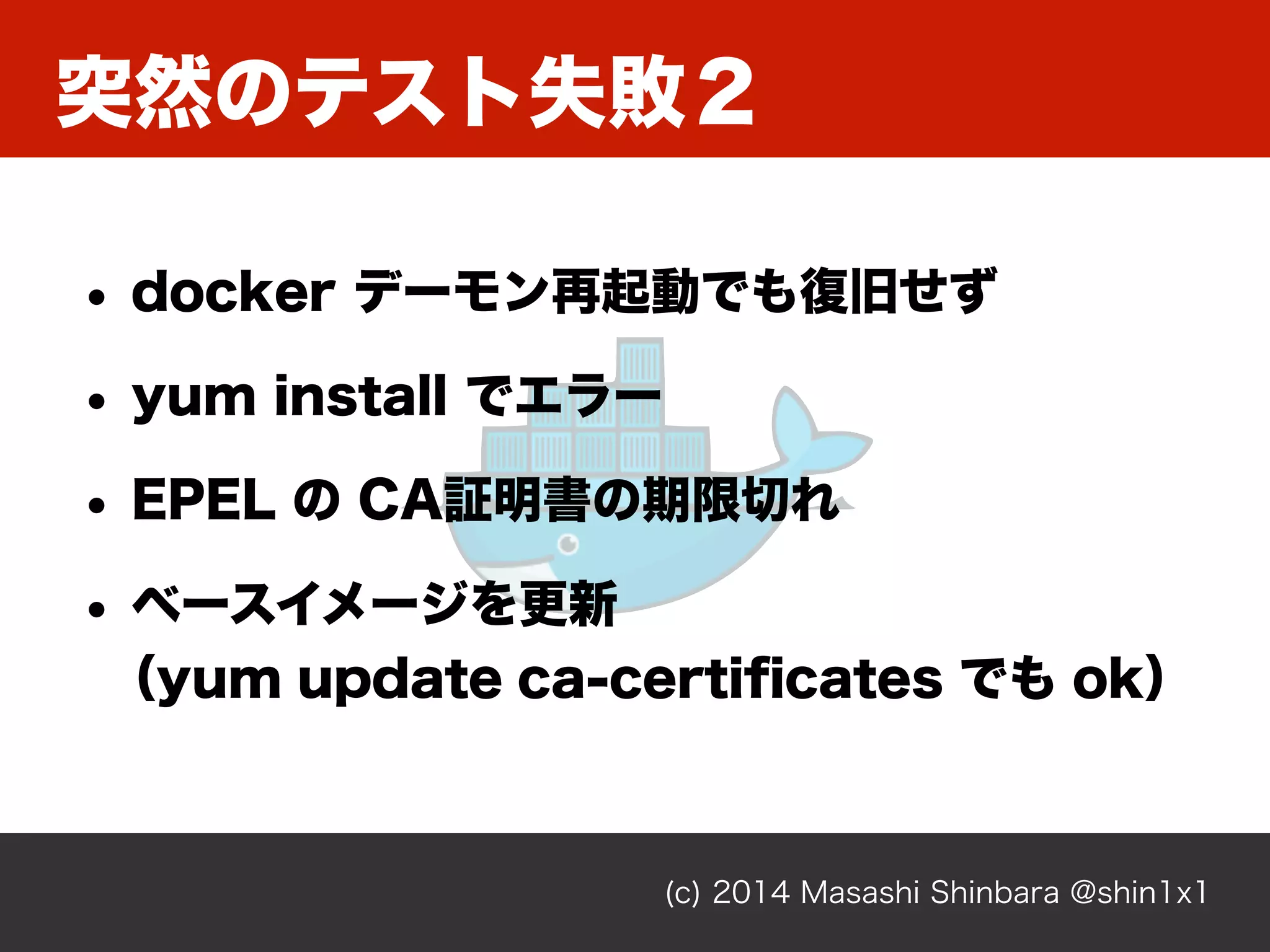 突然のテスト失敗２
(c) 2014 Masashi Shinbara @shin1x1
• docker デーモン再起動でも復旧せず
• yum install でエラー
• EPEL の CA証明書の期限切れ
• ベースイメージを更新 
（yum update ca-certiﬁcates でも ok）
 