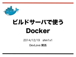 2014/12/19 shin1x1
DevLove 関西
ビルドサーバで使う
Docker
 