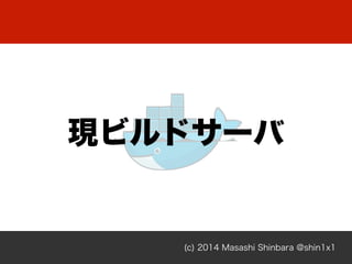 現ビルドサーバ
(c) 2014 Masashi Shinbara @shin1x1
 