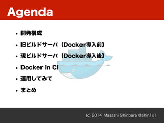 Agenda
(c) 2014 Masashi Shinbara @shin1x1
• 開発構成
• 旧ビルドサーバ（Docker導入前）
• 現ビルドサーバ（Docker導入後）
• Docker in CI
• 運用してみて
• まとめ
 