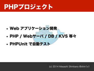 PHPプロジェクト
(c) 2014 Masashi Shinbara @shin1x1
• Web アプリケーション開発
• PHP / Webサーバ / DB / KVS 等々
• PHPUnit で自動テスト
 
