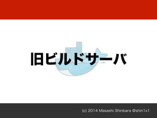 旧ビルドサーバ
(c) 2014 Masashi Shinbara @shin1x1
 