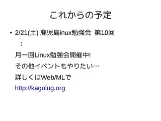 これからの予定
●
2/21(土) 鹿児島inux勉強会 第10回
：
月一回Linux勉強会開催中!
その他イベントもやりたい…
詳しくはWeb/MLで
http://kagolug.org
 