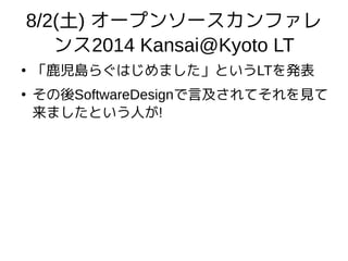 8/2(土) オープンソースカンファレ
ンス2014 Kansai@Kyoto LT
●
「鹿児島らぐはじめました」というLTを発表
●
その後SoftwareDesignで言及されてそれを見て
来ましたという人が!
 