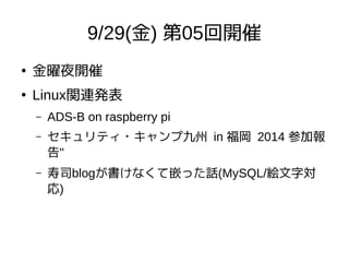9/29(金) 第05回開催
●
金曜夜開催
●
Linux関連発表
– ADS-B on raspberry pi
– セキュリティ・キャンプ九州 in 福岡 2014 参加報
告"
– 寿司blogが書けなくて嵌った話(MySQL/絵文字対
応)
 