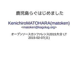 鹿児島らぐはじめました
KenichiroMATOHARA(matoken)
<matoken@kagolug.org>
オープンソースカンファレンス2015大分 LT
2015-02-07(土)
 