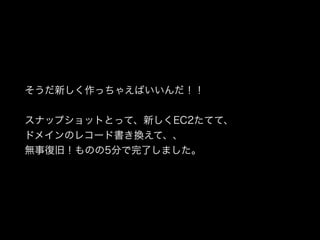 そうだ新しく作っちゃえばいいんだ！！
スナップショットとって、新しくEC2たてて、
ドメインのレコード書き換えて、、
無事復旧！ものの5分で完了しました。
 