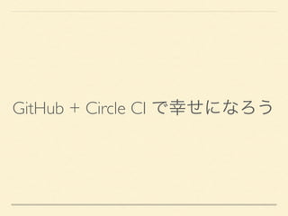 GitHub + Circle CI で幸せになろう
 