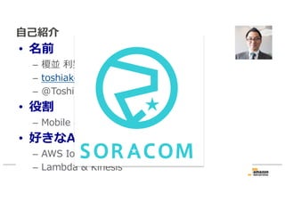 自己紹介
• 名前
– 榎並 利晃（えなみ としあき）
– toshiake@amazon.co.jp
– @ToshiakiEnami
• 役割
– Mobile & IoT 事業開発
• 好きなAWSのサービス
– AWS IoT
– Lambda & Kinesis
 