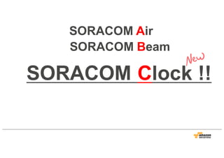 SORACOM Air
SORACOM Beam
SORACOM Clock !!
 